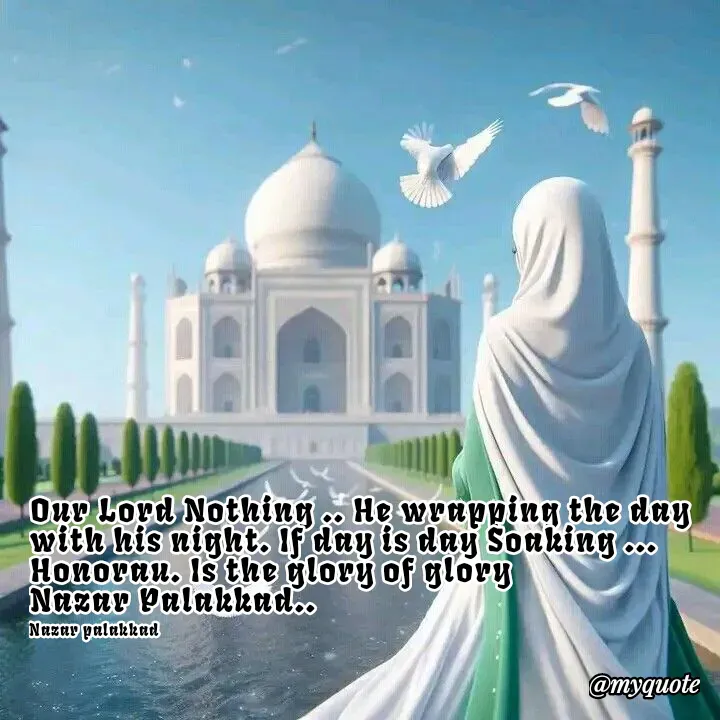 Quote by H.mohamed Nazar - Our Lord Nothing .. He wrapping the day with his night. If day is day Soaking ... Honorau. Is the glory of glory
Nazar Palakkad..

Nazar palakkad  - Made using Quotes Creator App, Post Maker App