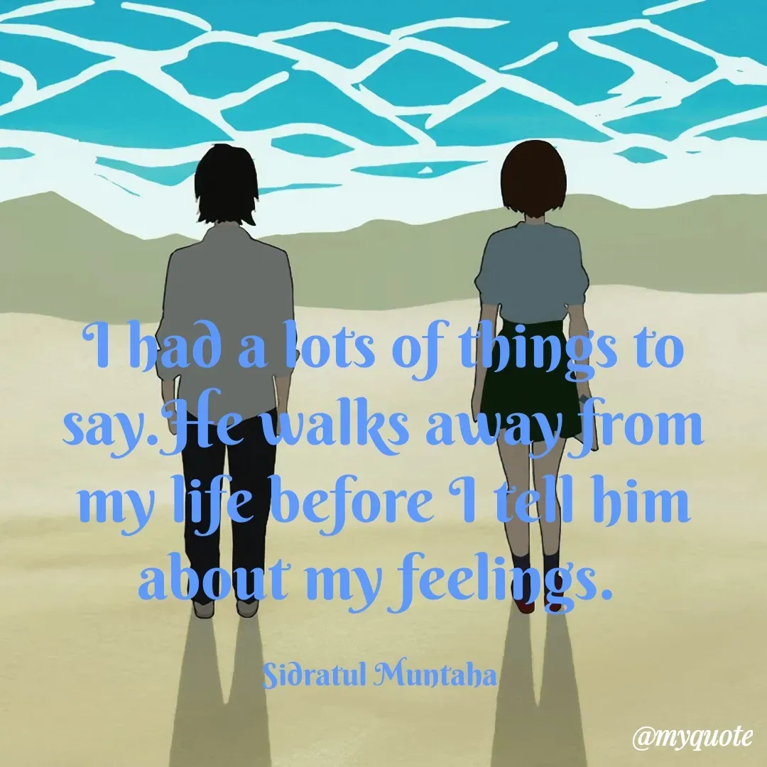 Quote by Sidratul Muntaha - I had a lots of things to say.He walks away from my life before I tell him about my feelings. 

Sidratul Muntaha  - Made using Quotes Creator App, Post Maker App