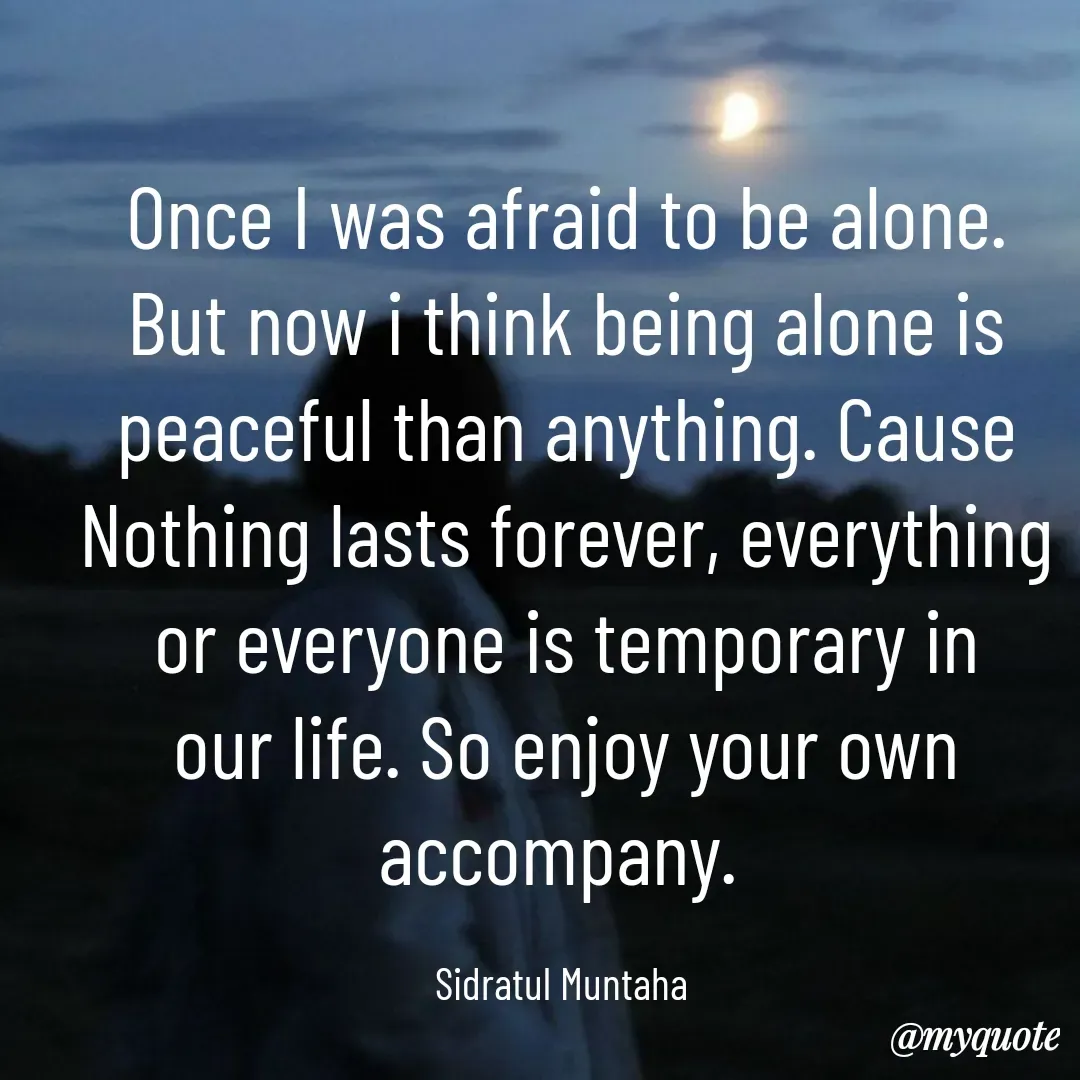 Quote by Sidratul Muntaha - Once I was afraid to be alone. But now i think being alone is peaceful than anything. Cause Nothing lasts forever, everything or everyone is temporary in our life. So enjoy your own accompany. 

Sidratul Muntaha  - Made using Quotes Creator App, Post Maker App