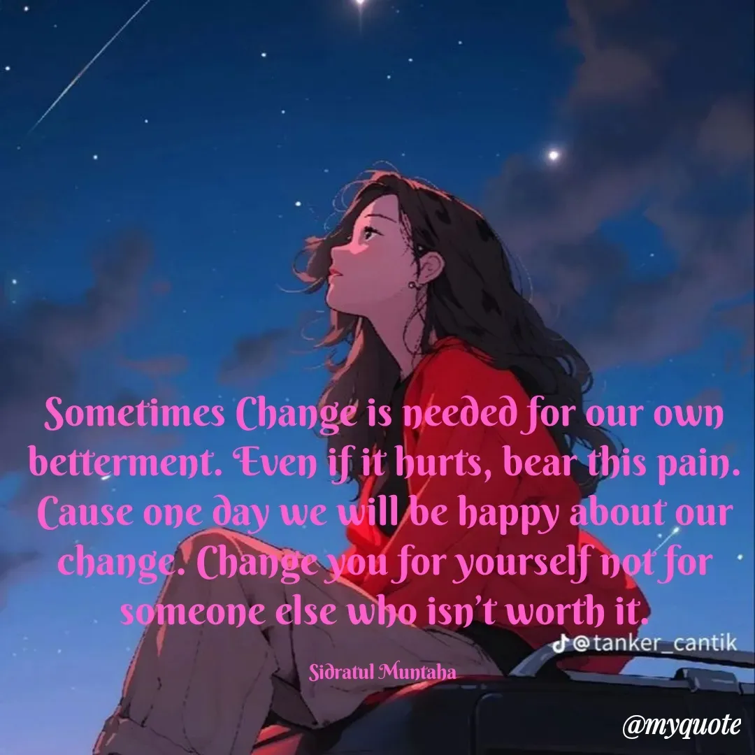 Quote by Sidratul Muntaha - Sometimes Change is needed for our own betterment. Even if it hurts, bear this pain. Cause one day we will be happy about our change. Change you for yourself not for someone else who isn’t worth it.

Sidratul Muntaha  - Made using Quotes Creator App, Post Maker App