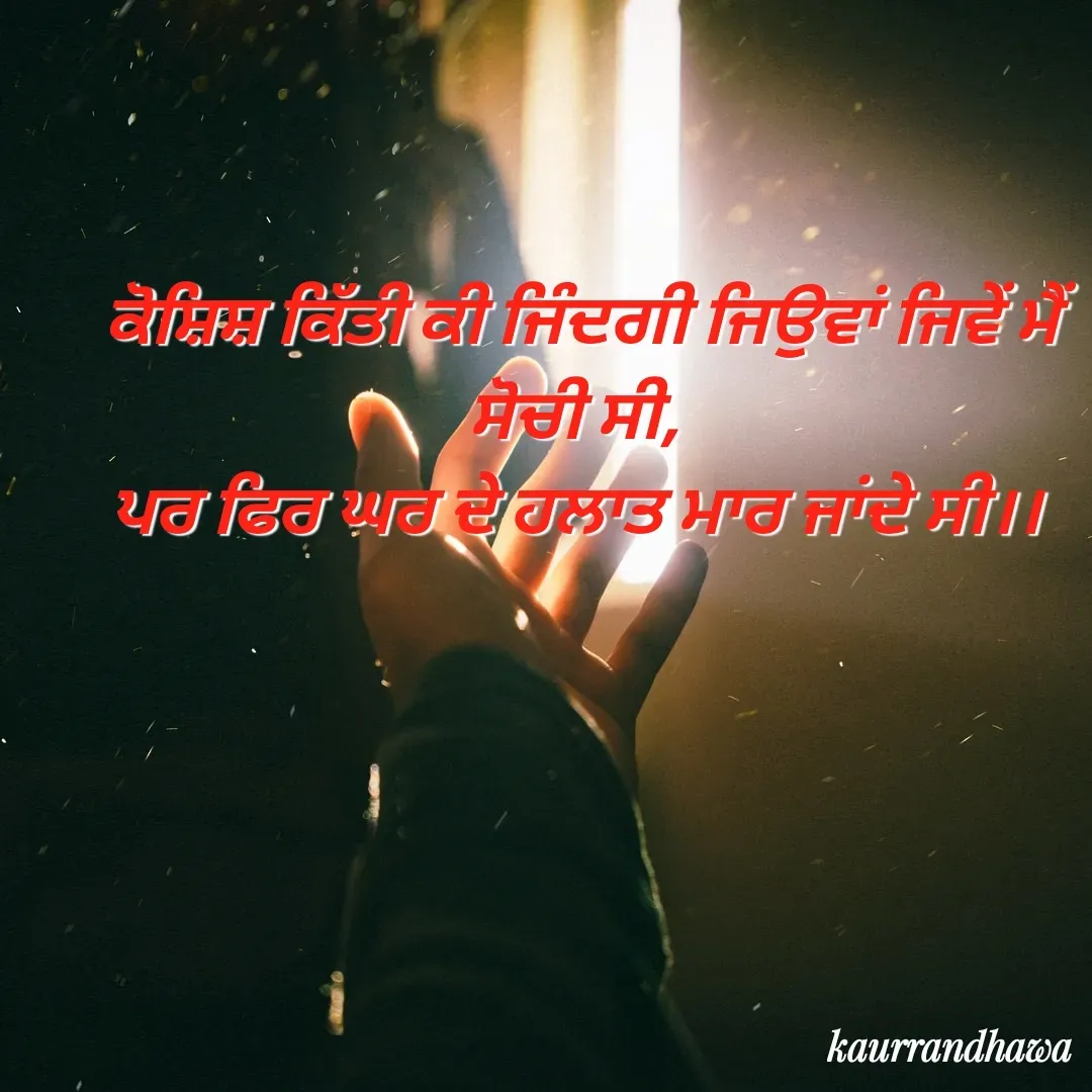 Quote by kaurrandhawa - ਕੋਸ਼ਿਸ਼ ਕਿੱਤੀ ਕੀ ਜਿੰਦਗੀ ਜਿਉਵਾਂ ਜਿਵੇਂ ਮੈਂ ਸੋਚੀ ਸੀ, 
ਪਰ ਫਿਰ ਘਰ ਦੇ ਹਲਾਤ ਮਾਰ ਜਾਂਦੇ ਸੀ।।  - Made using Quotes Creator App, Post Maker App