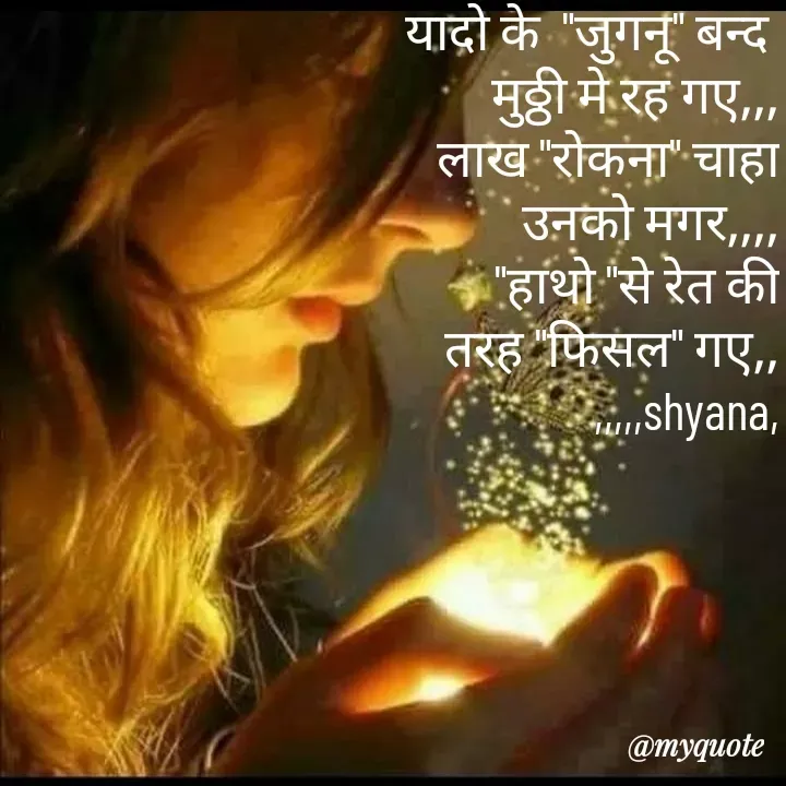 Quote by Shyana - यादो के  "जुगनू" बन्द 
मुठ्ठी मे रह गए,,,
लाख "रोकना" चाहा
 उनको मगर,,,,
"हाथो "से रेत की
 तरह "फिसल" गए,,
,,,,,shyana,
 - Made using Quotes Creator App, Post Maker App