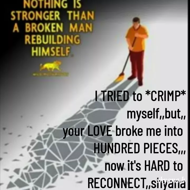 Quote by Shyana - I TRIED to *CRIMP*
 myself,,but,,
your LOVE broke me into 
HUNDRED PIECES,,,
now it's HARD to 
RECONNECT,,shyana - Made using Quotes Creator App, Post Maker App