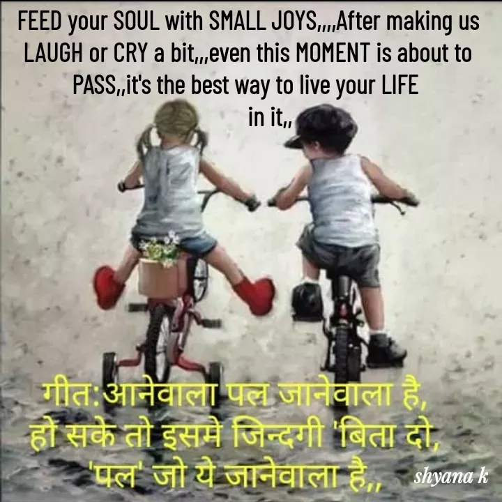 Quote by Shyana - FEED your SOUL with SMALL JOYS,,,,After making us LAUGH or CRY a bit,,,even this MOMENT is about to PASS,,it's the best way to live your LIFE 
        in it,, - Made using Quotes Creator App, Post Maker App