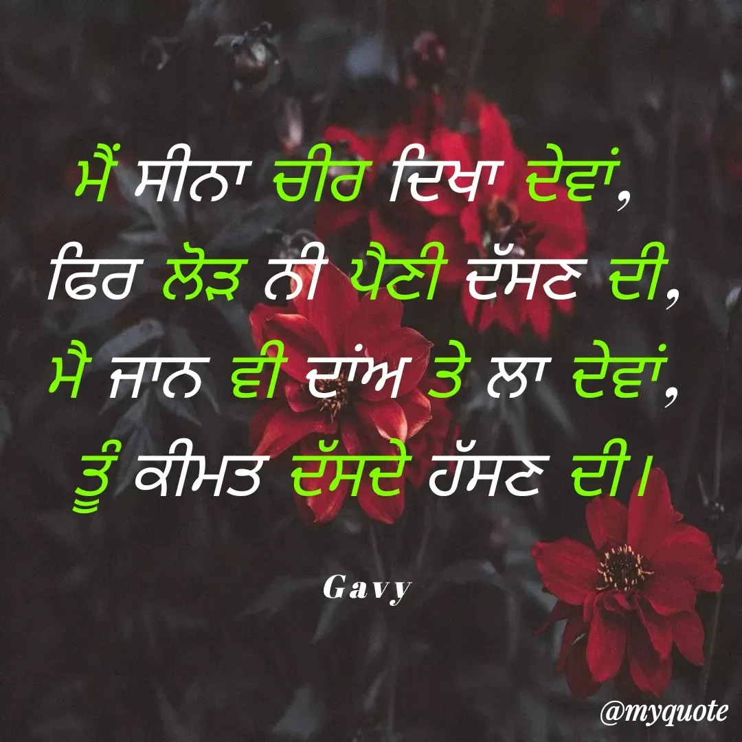 Quote by Gavy writer - ਮੈਂ ਸੀਨਾ ਚੀਰ ਦਿਖਾ ਦੇਵਾਂ, 
ਫਿਰ ਲੋੜ ਨੀ ਪੈਣੀ ਦੱਸਣ ਦੀ,
ਮੈ ਜਾਨ ਵੀ ਦਾਂਅ ਤੇ ਲਾ ਦੇਵਾਂ,
ਤੂੰ ਕੀਮਤ ਦੱਸਦੇ ਹੱਸਣ ਦੀ।

Gavy - Made using Quotes Creator App, Post Maker App