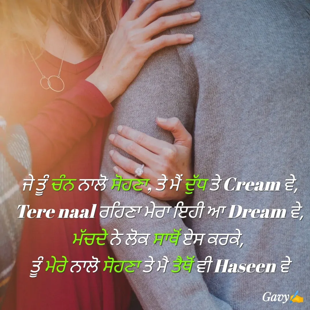 Quote by Gavy writer - ਜੇ ਤੂੰ ਚੰਨ ਨਾਲੋ ਸੋਹਣਾ, ਤੇ ਮੈਂ ਦੁੱਧ ਤੇ Cream ਵੇ,
Tere naal ਰਹਿਣਾ ਮੇਰਾ ਇਹੀ ਆ Dream ਵੇ,
ਮੱਚਦੇ ਨੇ ਲੋਕ ਸਾਥੋਂ ਏਸ ਕਰਕੇ, 
ਤੂੰ ਮੇਰੇ ਨਾਲੋ ਸੋਹਣਾ ਤੇ ਮੈ ਤੈਥੋਂ ਵੀ Haseen ਵੇ - Made using Quotes Creator App, Post Maker App
