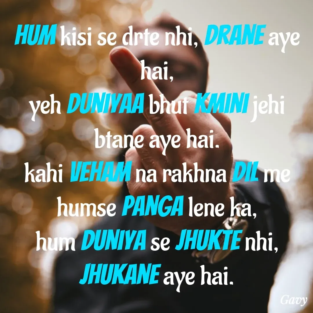 Quote by Gavy writer - Hum kisi se drte nhi, drane aye hai,
yeh Duniyaa bhut kmini jehi btane aye hai.
kahi veham na rakhna dil me humse panga lene ka,
hum duniya se jhukte nhi, jhukane aye hai. - Made using Quotes Creator App, Post Maker App