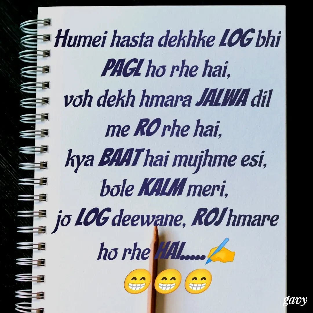 Quote by Gavy writer - Humei hasta dekhke log bhi pagl ho rhe hai,
voh dekh hmara jalwa dil me ro rhe hai, 
kya baat hai mujhme esi, bole kalm meri, 
jo log deewane, roj hmare ho rhe hai.....✍️
😁😁😁 - Made using Quotes Creator App, Post Maker App