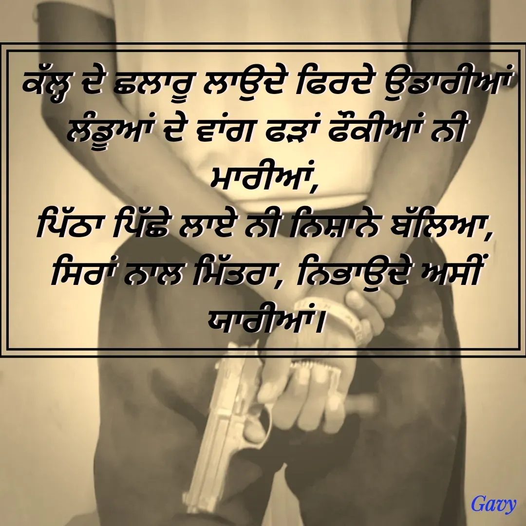 Quote by Gavy writer -  ਕੱਲ੍ਹ ਦੇ ਛਲਾਰੂ ਲਾਉਦੇ ਫਿਰਦੇ ਉਡਾਰੀਆਂ 
ਲੰਡੂਆਂ ਦੇ ਵਾਂਗ ਫੜਾਂ ਫੌਕੀਆਂ ਨੀ ਮਾਰੀਆਂ,
ਪਿੱਠਾ ਪਿੱਛੇ ਲਾਏ ਨੀ ਨਿਸ਼ਾਨੇ ਬੱਲਿਆ,
ਸਿਰਾਂ ਨਾਲ ਮਿੱਤਰਾ, ਨਿਭਾਉਦੇ ਅਸੀਂ ਯਾਰੀਆਂ। - Made using Quotes Creator App, Post Maker App