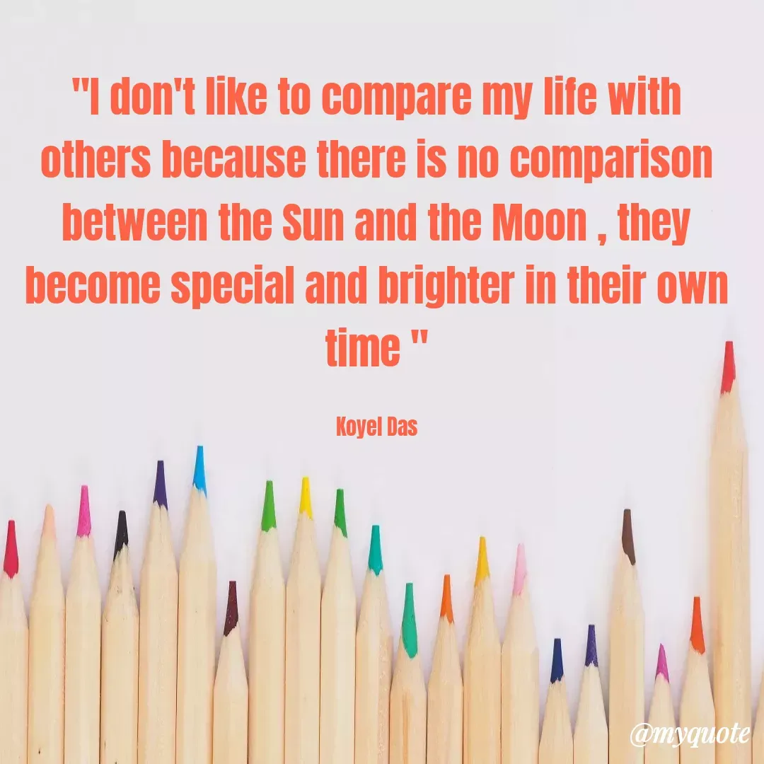 Quote by Koyel Das - "I don't like to compare my life with
others because there is no comparison
between the Sun and the Moon , they
become special and brighter in their own
time "
Koyel Das
@myquote
 - Made using Quotes Creator App, Post Maker App