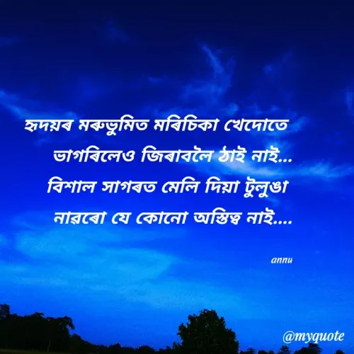 Quote by Anurupa Saikia - হৃদয়ৰ মৰুভুমিত মৰিচিকা খেদোতে
ভাগৰিলেও জিৰাবলৈ ঠাই নাই...
বিশাল সাগৰত মেলি দিয়া টুলুঙা
নারৰাে যে কোনাে অস্তিত্ব নাই....
annu
@myquote
 - Made using Quotes Creator App, Post Maker App