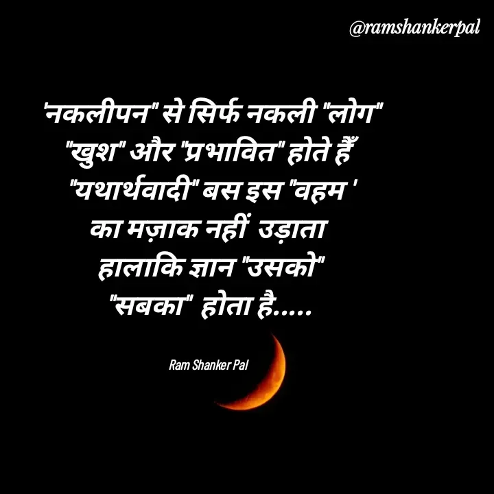Quote by Ram shanker Pal - 'नकलीपन" से सिर्फ नकली "लोग"
"खुश" और "प्रभावित" होते हैँ
"यथार्थवादी" बस इस "वहम '
का मज़ाक नहीं  उड़ाता 
हालाकि ज्ञान "उसको"
"सबका"  होता है.....


Ram Shanker Pal  - Made using Quotes Creator App, Post Maker App
