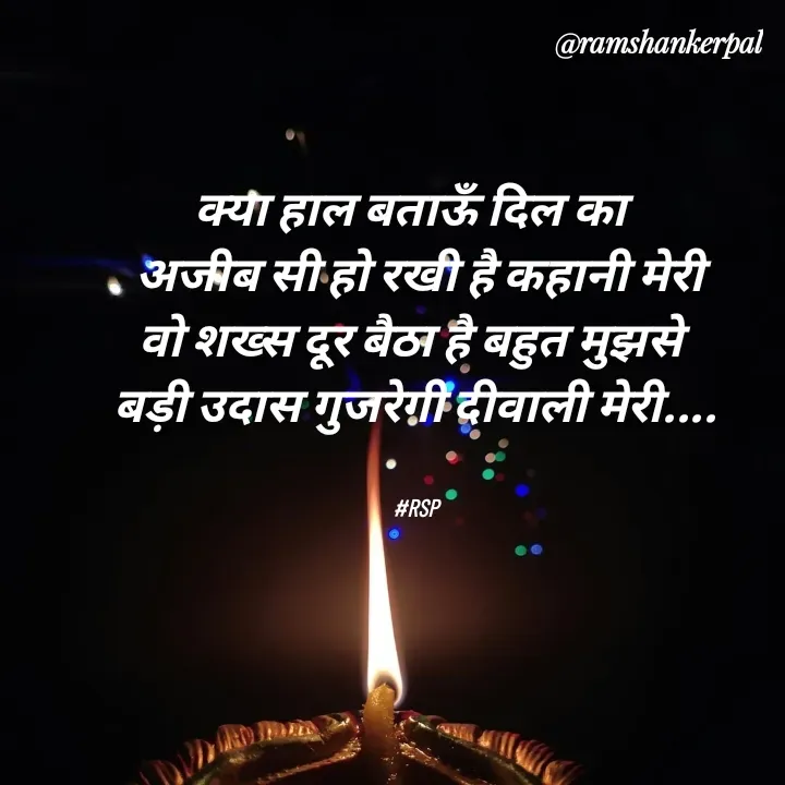 Quote by Ram shanker Pal - क्या हाल बताऊँ दिल का 
 अजीब सी हो रखी है कहानी मेरी
वो शख्स दूर बैठा है बहुत मुझसे 
बड़ी उदास गुजरेगी दीवाली मेरी....


#RSP - Made using Quotes Creator App, Post Maker App