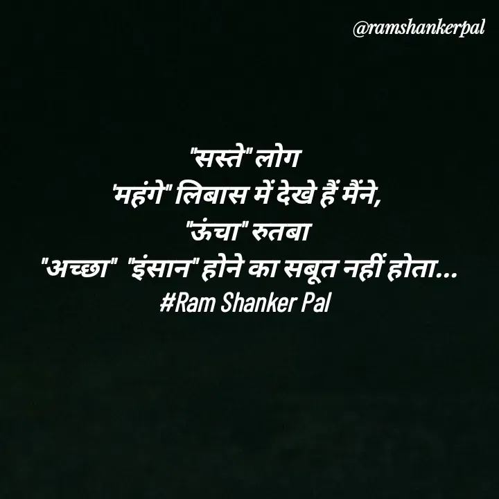 Quote by Ram shanker Pal - "सस्ते" लोग 
'महंगे" लिबास में देखे हैं मैंने,
"ऊंचा" रुतबा
 "अच्छा"  "इंसान" होने का सबूत नहीं होता...
#Ram Shanker Pal 
 - Made using Quotes Creator App, Post Maker App