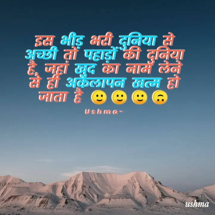 Quote by Ushma - इस भीड़ भरी दुनिया से अच्छी तो पहाड़ों की दुनिया है, जहां खुद का नाम लेने से ही अकेलापन खत्म हो जाता है 🙂🙂🙂🙃

Ushma- - Made using Quotes Creator App, Post Maker App