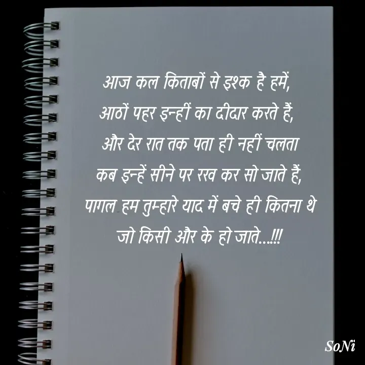 Quote by Soni verma - आज कल किताबों से इश्क है हमें,
आठों पहर इन्हीं का दीदार करते हैं,
 और देर रात तक पता ही नहीं चलता
 कब इन्हें सीने पर रख कर सो जाते हैं,
 पागल हम तुम्हारे याद में बचे ही कितना थे
 जो किसी और के हो जाते...!!! - Made using Quotes Creator App, Post Maker App
