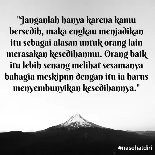 Quote by Widiyono Widy - "Janganlah hanya karena kamu
berseðih, maka engkau menjadikan
itu sebagai alasan untuk orang lain
merasakan kesedihanmu. Orang baik
itu lebih senang melihat sesamanya
bahagia meskipun dengan itu ia harus
menyembunyikan kesedihannya."
#nasehatdiri
 - Made using Quotes Creator App, Post Maker App