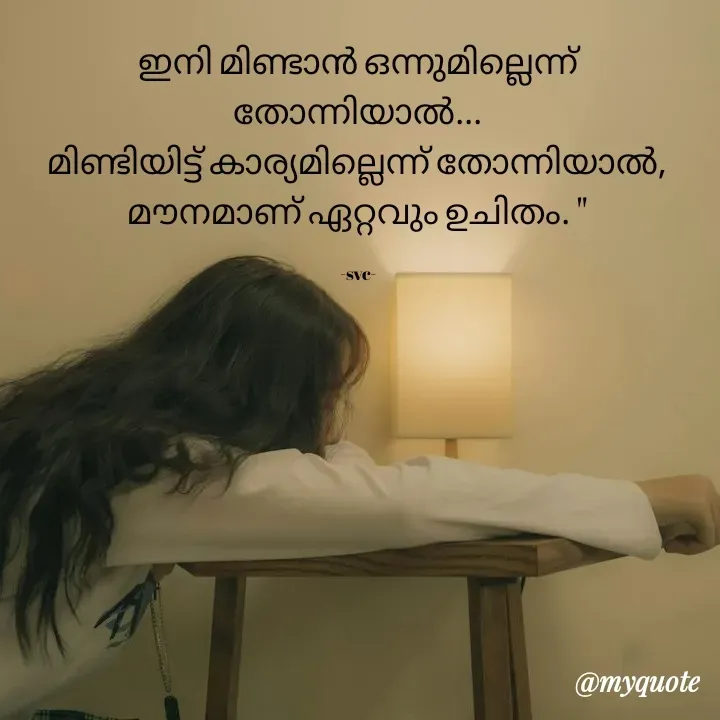 Quote by Soudha nasar - ഇനി മിണ്ടാൻ ഒന്നുമില്ലെന്ന് തോന്നിയാൽ...
മിണ്ടിയിട്ട് കാര്യമില്ലെന്ന് തോന്നിയാൽ,
മൗനമാണ് ഏറ്റവും ഉചിതം. "

-svc- - Made using Quotes Creator App, Post Maker App