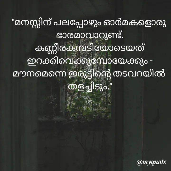 Quote by Soudha nasar - "മനസ്സിന് പലപ്പോഴും ഓർമകളൊരു 
ഭാരമാവാറുണ്ട്.
കണ്ണീരകമ്പടിയോടെയത് ഇറക്കിവെക്കുമ്പോയേക്കും -
മൗനമെന്നെ ഇരുട്ടിന്റെ തടവറയിൽ 
തളച്ചിടും."

-svc- - Made using Quotes Creator App, Post Maker App