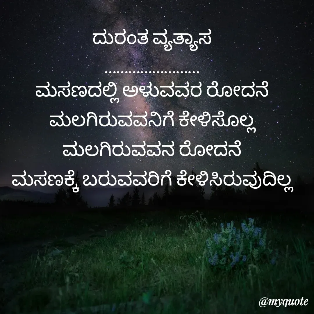 Quote by ಅನಾಮಿಕ - ದುರಂತ ವ್ಯತ್ಯಾಸ
……………………
ಮಸಣದಲ್ಲಿ ಅಳುವವರ ರೋದನೆ
ಮಲಗಿರುವವನಿಗೆ ಕೇಳಿಸೊಲ್ಲ
ಮಲಗಿರುವವನ ರೋದನೆ
ಮಸಣಕ್ಕೆ ಬರುವವರಿಗೆ ಕೇಳಿಸಿರುವುದಿಲ್ಲ - Made using Quotes Creator App, Post Maker App