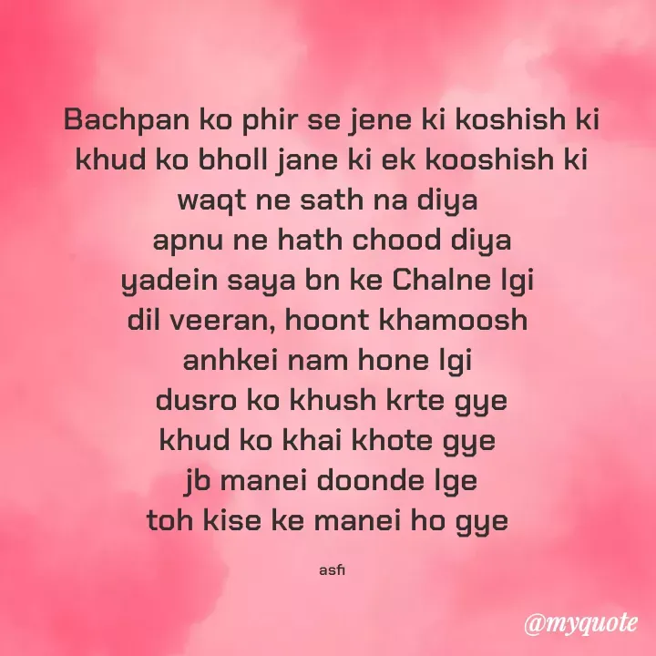 Quote by veera💛 - Bachpan ko phir se jene ki koshish ki
khud ko bholl jane ki ek kooshish ki
waqt ne sath na diya 
apnu ne hath chood diya
yadein saya bn ke Chalne lgi 
dil veeran, hoont khamoosh 
anhkei nam hone lgi 
dusro ko khush krte gye
khud ko khai khote gye 
 jb manei doonde lge 
toh kise ke manei ho gye 

asfi - Made using Quotes Creator App, Post Maker App
