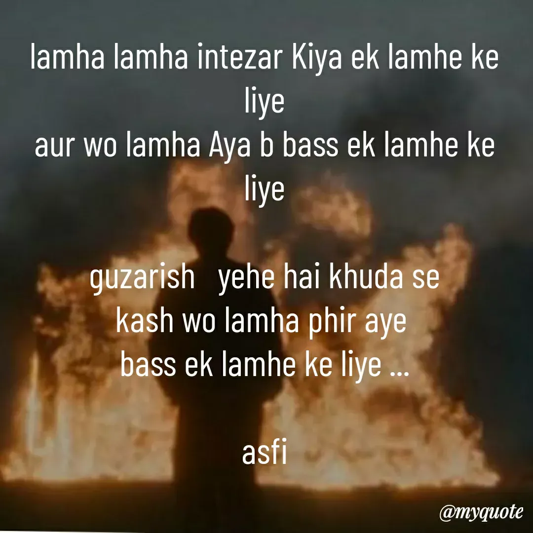 Quote by veera💛 - lamha lamha intezar Kiya ek lamhe ke liye
aur wo lamha Aya b bass ek lamhe ke liye

guzarish   yehe hai khuda se
kash wo lamha phir aye 
bass ek lamhe ke liye ...

asfi - Made using Quotes Creator App, Post Maker App