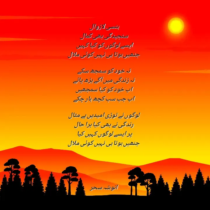 Quote by Anusha Sehar - ہنسی لازوال
سنجیدگی بھی کمال
ایسے لوگوں کو کیا کہیں 
جنھیں ہوتا ہی نہیں کوئی ملال

نہ خود کو سمجھ سکے
نہ زندگی میں آگے بڑھ پائے
اب خود کو کیا سمجھیں
اب جب سب کچھ ہار چکے

لوگوں نے توڑی امیدیں بے مثال
رندگی نے بھی کیا برا حال
پر ایسے لوگوں کہیں کیا 
جنھیں ہوتا ہی نہیں کوئی ملال





انوشہ سحر - Made using Quotes Creator App, Post Maker App