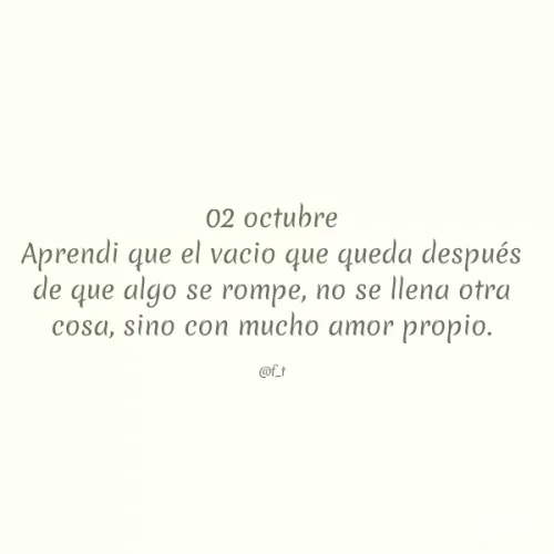 Quote by Dorchieh O. Tejada - 02 octubre
Aprendi que el vacio que queda después
de que algo se rompe, no se llena otra
cosa, sino con mucho amor propio.
@f_t
 - Made using Quotes Creator App, Post Maker App