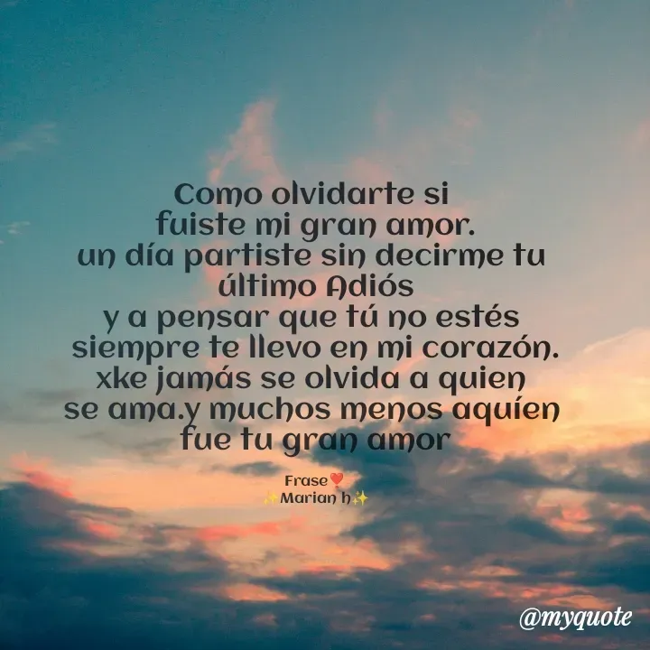 Quote by Yonleivis Hidalgo - Como olvidarte si 
fuiste mi gran amor.
un día partiste sin decirme tu 
último Adiós
y a pensar que tú no estés 
siempre te llevo en mi corazón.
xke jamás se olvida a quien 
se ama.y muchos menos aquíen 
fue tu gran amor

Frase❣️
✨Marian h✨ - Made using Quotes Creator App, Post Maker App
