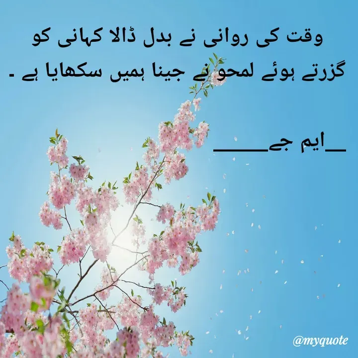 Quote by Gulshan Akhter - وقت کی روانی نے بدل ڈالا کہانی کو
گزرتے ہوئے لمحو نے جینا ہمیں سکھایا ہے ۔
                                                 _____ایم جے_____                                         - Made using Quotes Creator App, Post Maker App