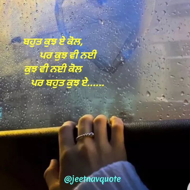 Quote by jeet nav - ਬਹੁਤ ਕੁਝ ਏ ਕੋਲ,
              ਪਰ ਕੁਝ ਵੀ ਨਈ
ਕੁਝ ਵੀ ਨਈ ਕੋਲ
              ਪਰ ਬਹੁਤ ਕੁਝ ਏ...... - Made using Quotes Creator App, Post Maker App