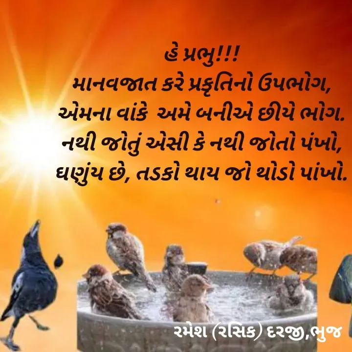 Quote by रमेश दरजी - હે પ્રભુ!!!
માનવજાત કરે પ્રકૃતિનો ઉપભોગ,
એમના વાંકે  અમે બનીએ છીયે ભોગ.
નથી જોતું એસી કે નથી જોતો પંખો,
ઘણુંય છે, તડકો થાય જો થોડો પાંખો. - Made using Quotes Creator App, Post Maker App