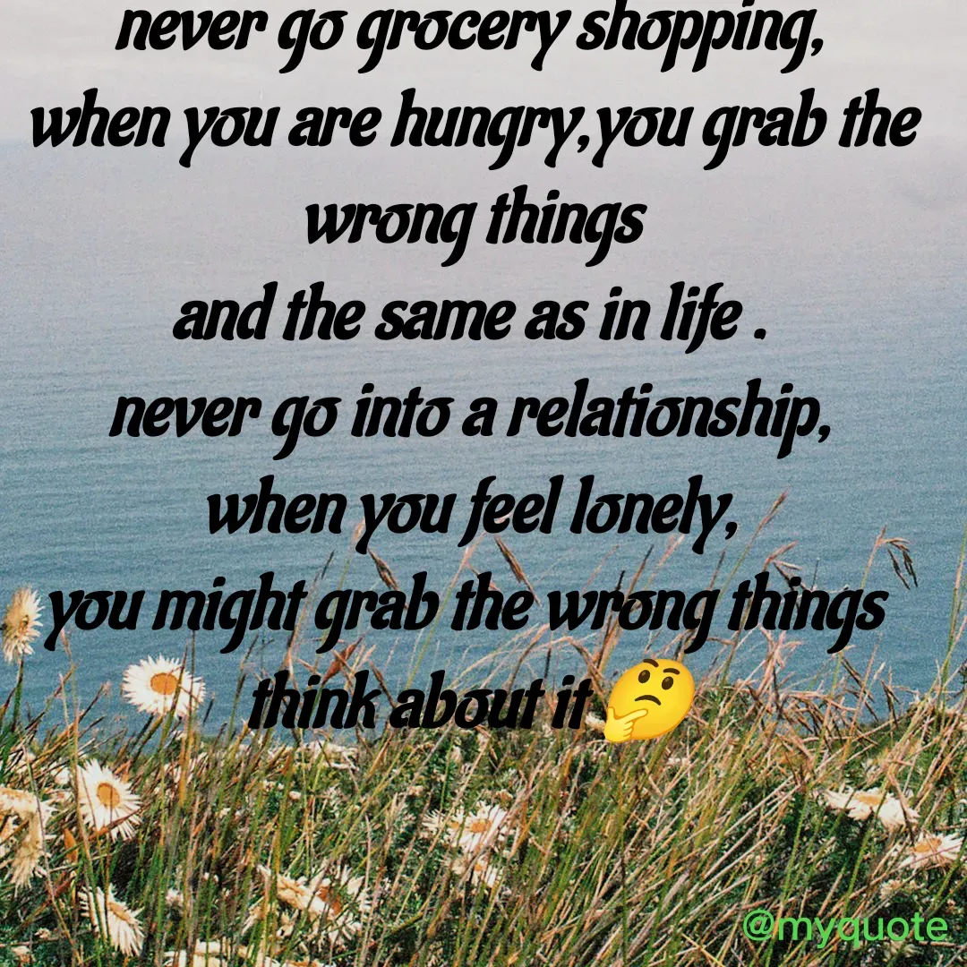 Quote by neriah - never go grocery shopping,
when you are hungry,you grab the wrong things
and the same as in life .
never go into a relationship,
when you feel lonely,
you might grab the wrong things 
think about it 🤔 - Made using Quotes Creator App, Post Maker App