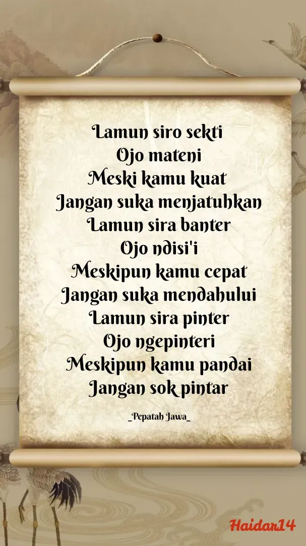 Quote by Ali Haidar - Lamun siro sekti 
Ojo mateni
Meski kamu kuat 
Jangan suka menjatuhkan
Lamun sira banter
Ojo ndisi'i
Meskipun kamu cepat
Jangan suka mendahului
Lamun sira pinter
Ojo ngepinteri
Meskipun kamu pandai
Jangan sok pintar

_Pepatah Jawa_ - Made using Quotes Creator App, Post Maker App