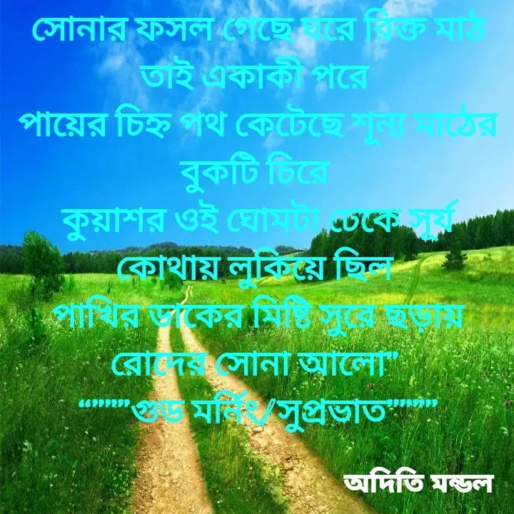 Quote by ADITI MANDAL - সোনার ফসল গেছে ঘরে রিক্ত মাঠ তাই একাকী পরে
পায়ের চিহ্ন পথ কেটেছে শূন্য মাঠের বুকটি চিরে
কুয়াশর ওই ঘোমটা ঢেকে সূর্য কোথায় লুকিয়ে ছিল
পাখির ডাকের মিষ্টি সুরে ছড়ায় রোদের সোনা আলো”
“”””গুড মর্নিং/সুপ্রভাত”””” - Made using Quotes Creator App, Post Maker App
