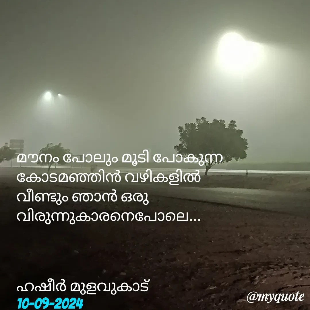 Quote by Hasheer Basheer - മൗനം പോലും മൂടി പോകുന്ന കോടമഞ്ഞിൻ വഴികളിൽ വീണ്ടും ഞാൻ ഒരു വിരുന്നുകാരനെപോലെ... 



ഹഷീർ മുളവുകാട് 
10-09-2024 - Made using Quotes Creator App, Post Maker App