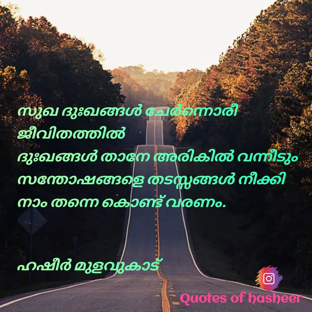 Quote by Hasheer Basheer - സുഖ ദുഃഖങ്ങൾ ചേർന്നൊരീ 
ജീവിതത്തിൽ 
ദുഃഖങ്ങൾ താനേ അരികിൽ വന്നീടും 
സന്തോഷങ്ങളെ തടസ്സങ്ങൾ നീക്കി 
നാം തന്നെ കൊണ്ട് വരണം.


ഹഷീർ മുളവുകാട്  - Made using Quotes Creator App, Post Maker App