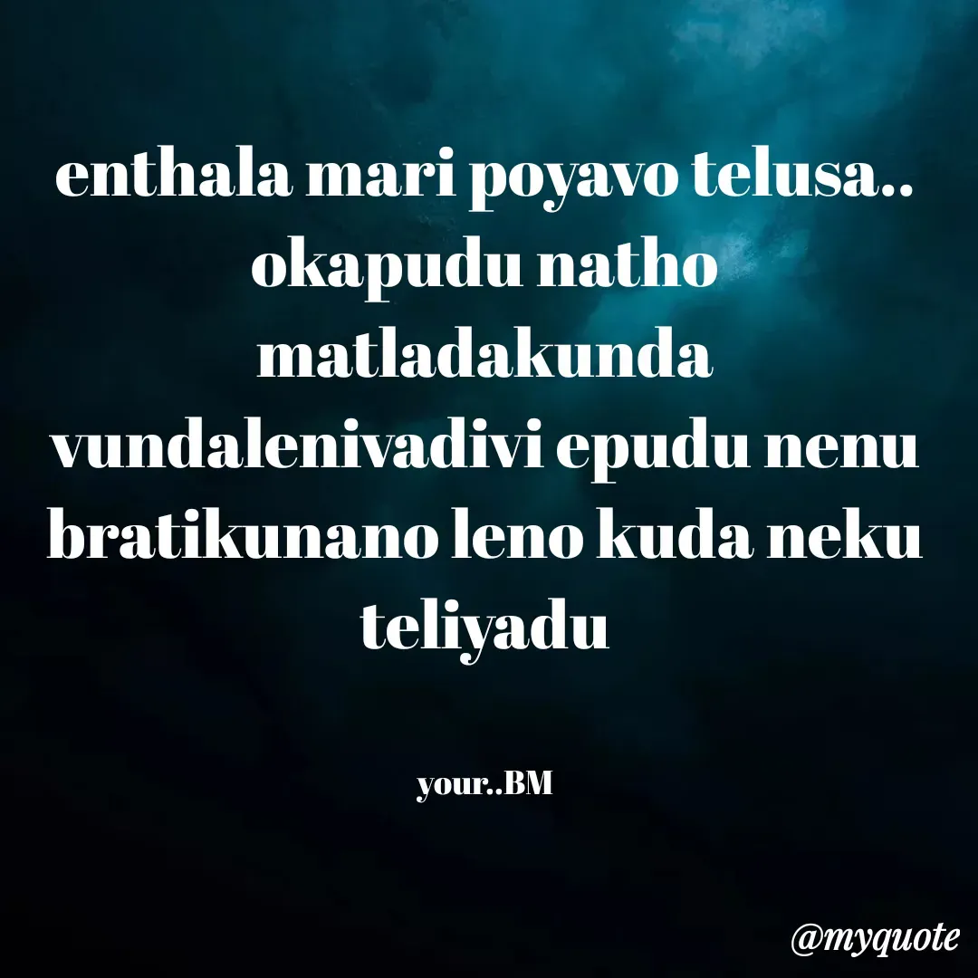 Quote by Madhu - enthala mari poyavo telusa..
okapudu natho matladakunda vundalenivadivi epudu nenu bratikunano leno kuda neku teliyadu


your..BM - Made using Quotes Creator App, Post Maker App