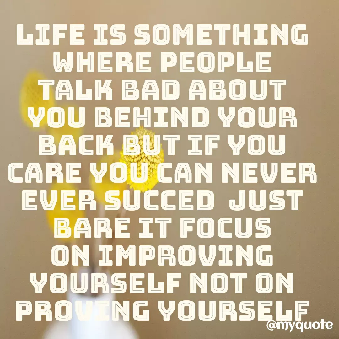 Quote by Trust me - LIFE IS SOMETHING WHERE PEOPLE TALK BAD ABOUT YOU BEHIND YOUR BACK BUT IF YOU CARE YOU CAN NEVER EVER SUCCED  JUST BARE IT FOCUS ON IMPROVING YOURSELF NOT ON PROVING YOURSELF IF YOU THINK YOU CAN DO IT JUST RELAY ON GOD HAVE CONFIDENCE THAT HE WILL PROTECT YOU , GUIDE YOU, CARE FOR YOU.  - Made using Quotes Creator App, Post Maker App