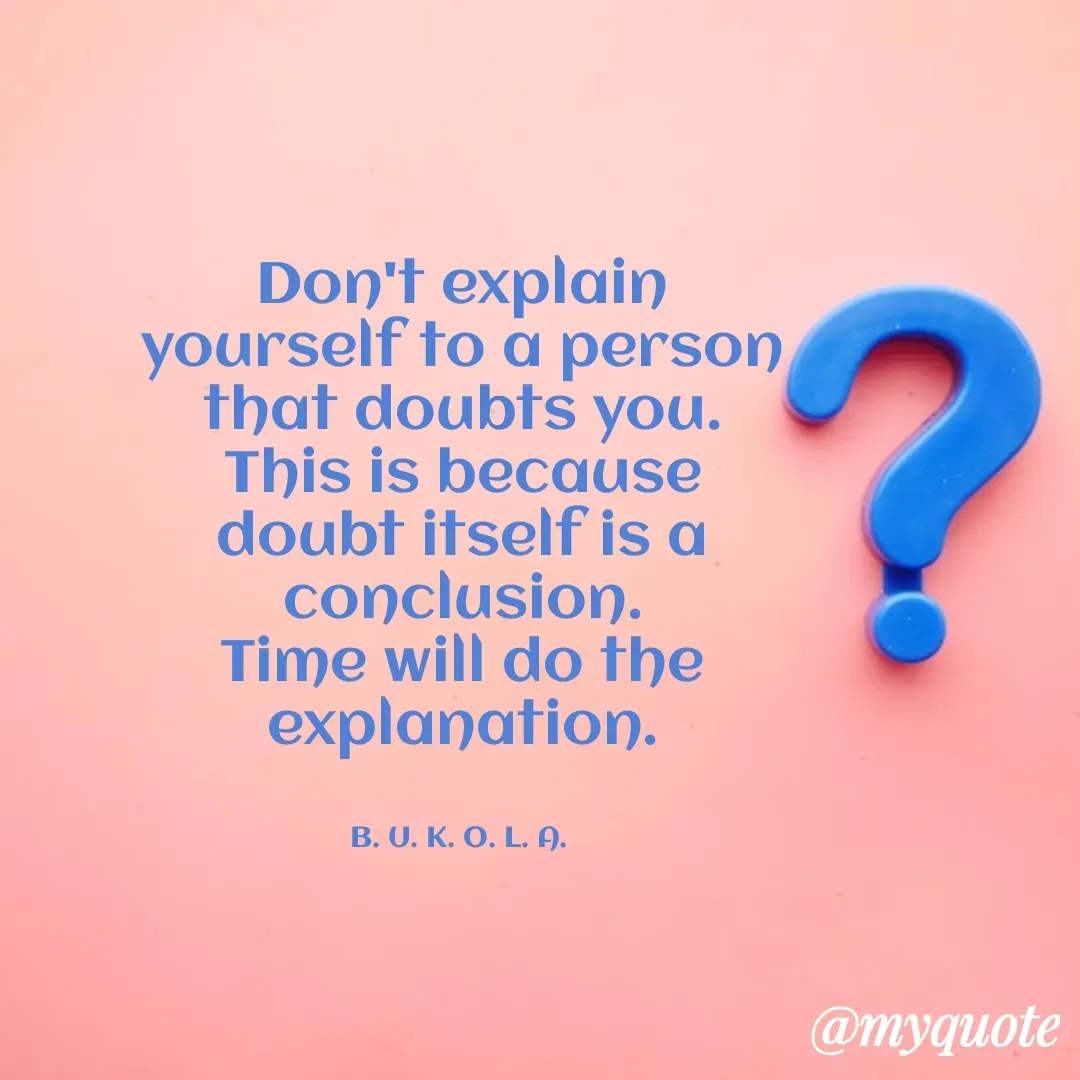 Quote by B.U.K.O.L.A. - Don't explain yourself to a person that doubts you. This is because doubt itself is a conclusion.
Time will do the explanation.


B. U. K. O. L. A.  - Made using Quotes Creator App, Post Maker App