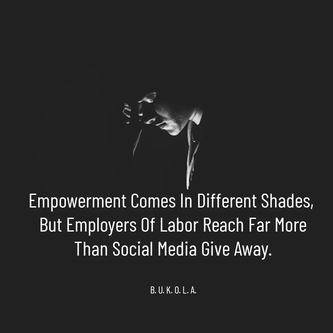 Quote by B.U.K.O.L.A. - Empowerment Comes In Different Shades, 
But Employers Of Labor Reach Far More
 Than Social Media Give Away. 


B. U. K. O. L. A. - Made using Quotes Creator App, Post Maker App