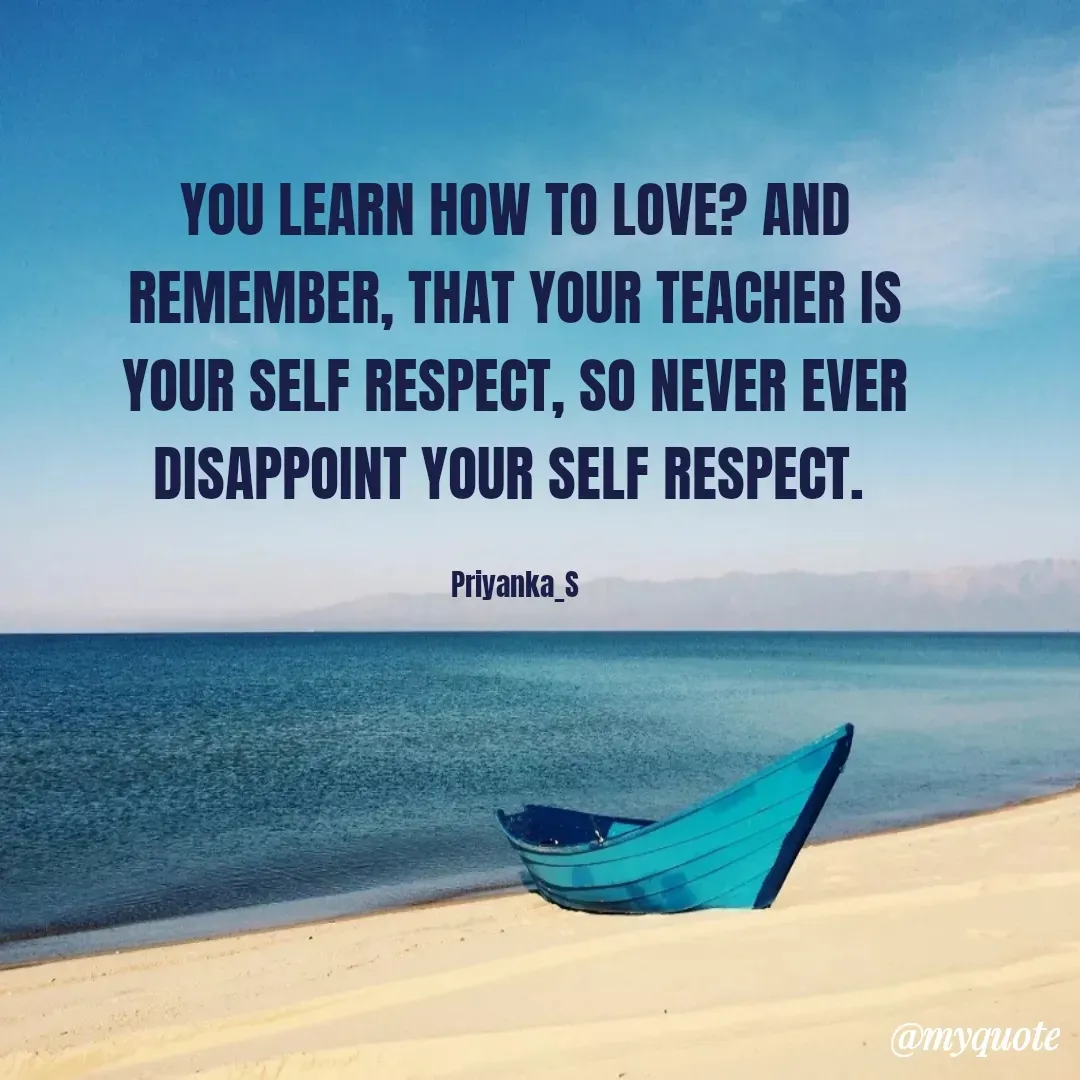 Quote by Priyanka sinha - YOU LEARN HOW TO LOVE? AND REMEMBER, THAT YOUR TEACHER IS YOUR SELF RESPECT, SO NEVER EVER DISAPPOINT YOUR SELF RESPECT. 

Priyanka_S - Made using Quotes Creator App, Post Maker App