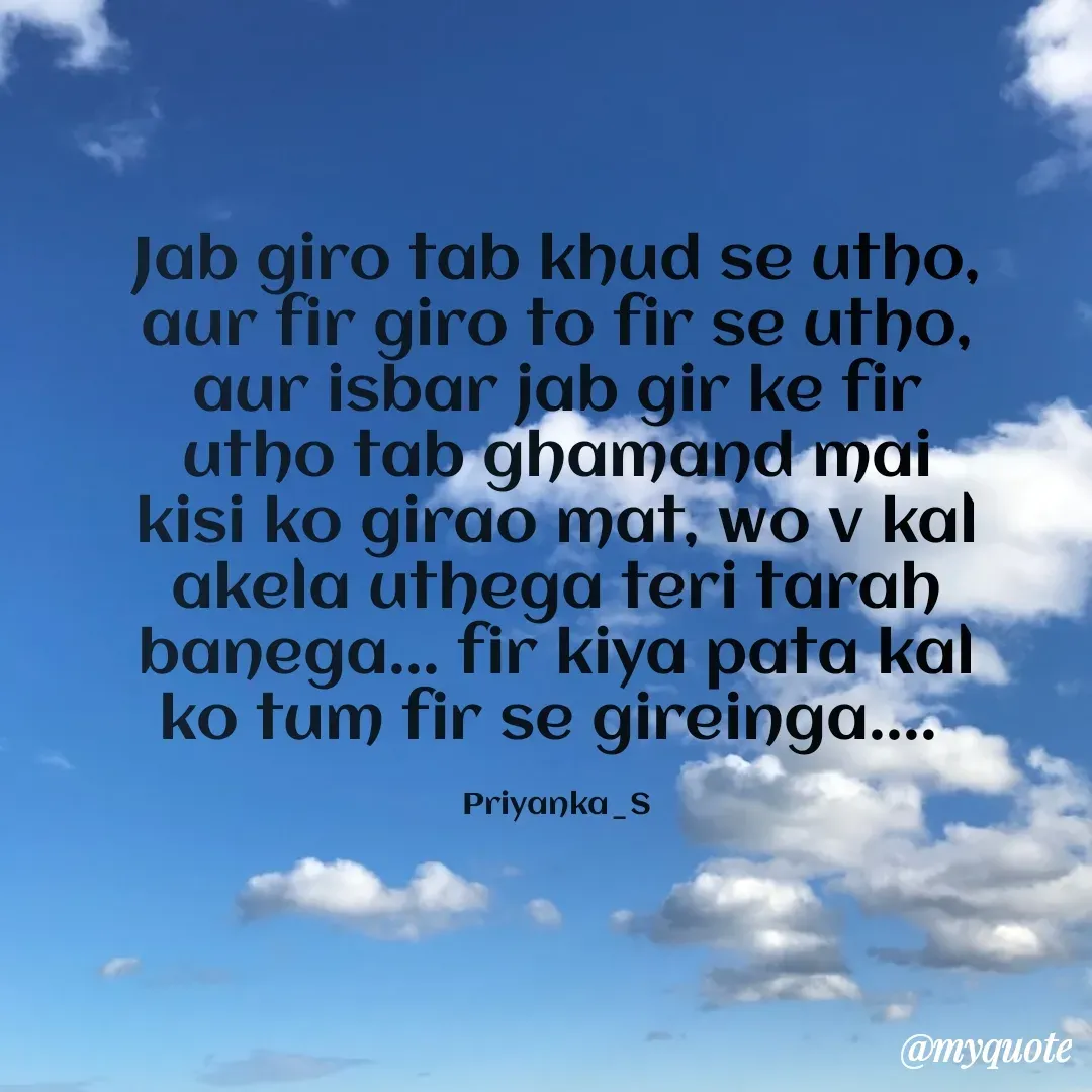 Quote by Priyanka sinha - Jab giro tab khud se utho, aur fir giro to fir se utho, aur isbar jab gir ke fir utho tab ghamand mai kisi ko girao mat, wo v kal akela uthega teri tarah banega... fir kiya pata kal ko tum fir se gireinga.... 

Priyanka_S - Made using Quotes Creator App, Post Maker App