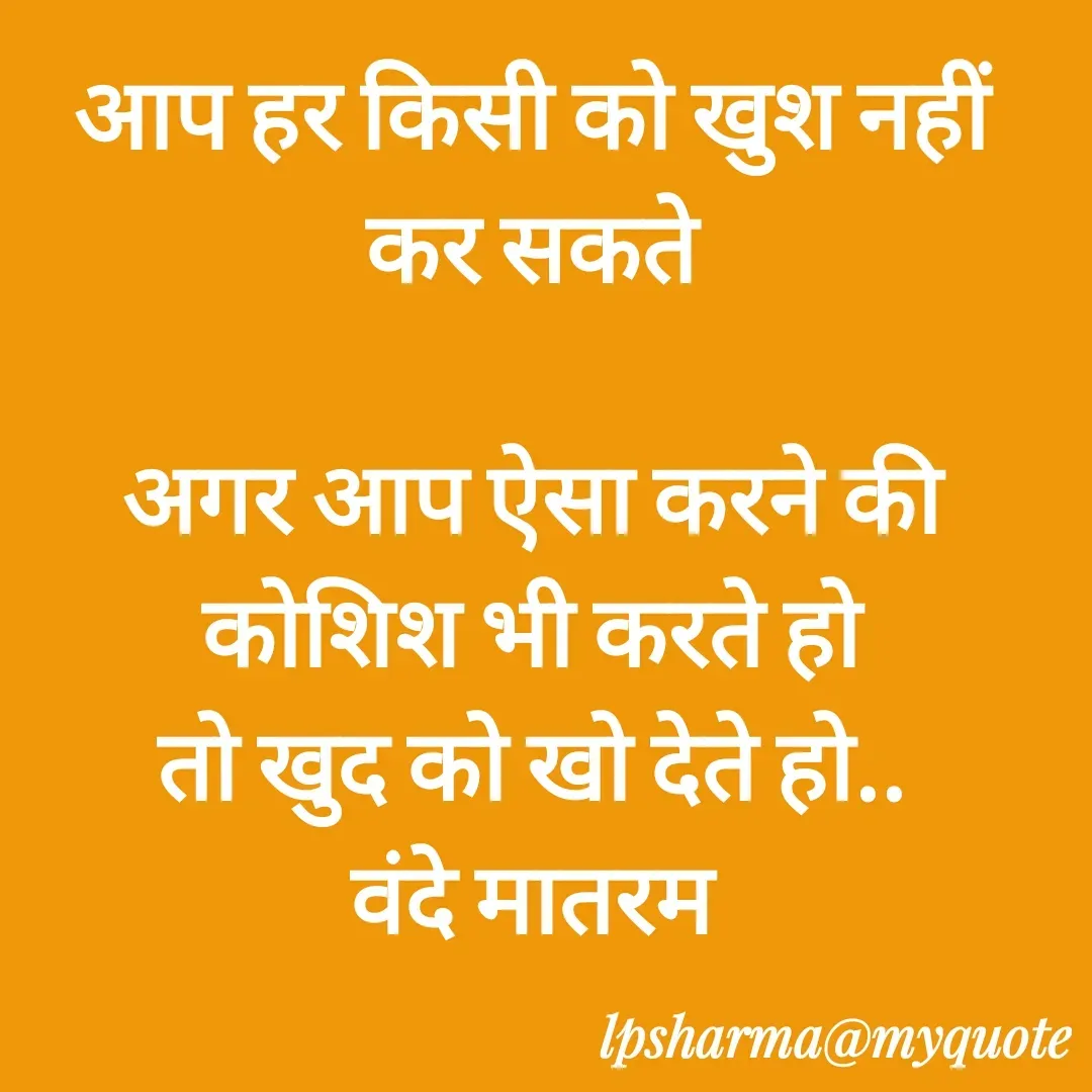 Quote by L. P. Sharma - आप हर किसी को खुश नहीं कर सकते

अगर आप ऐसा करने की कोशिश भी करते हो
तो खुद को खो देते हो..
वंदे मातरम
 - Made using Quotes Creator App, Post Maker App