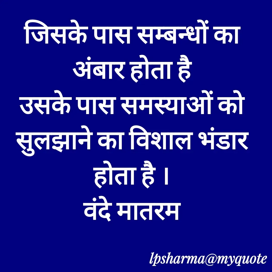 Quote by L. P. Sharma - जिसके पास सम्बन्धों का अंबार होता है
उसके पास समस्याओं को सुलझाने का विशाल भंडार होता है ।
वंदे मातरम - Made using Quotes Creator App, Post Maker App