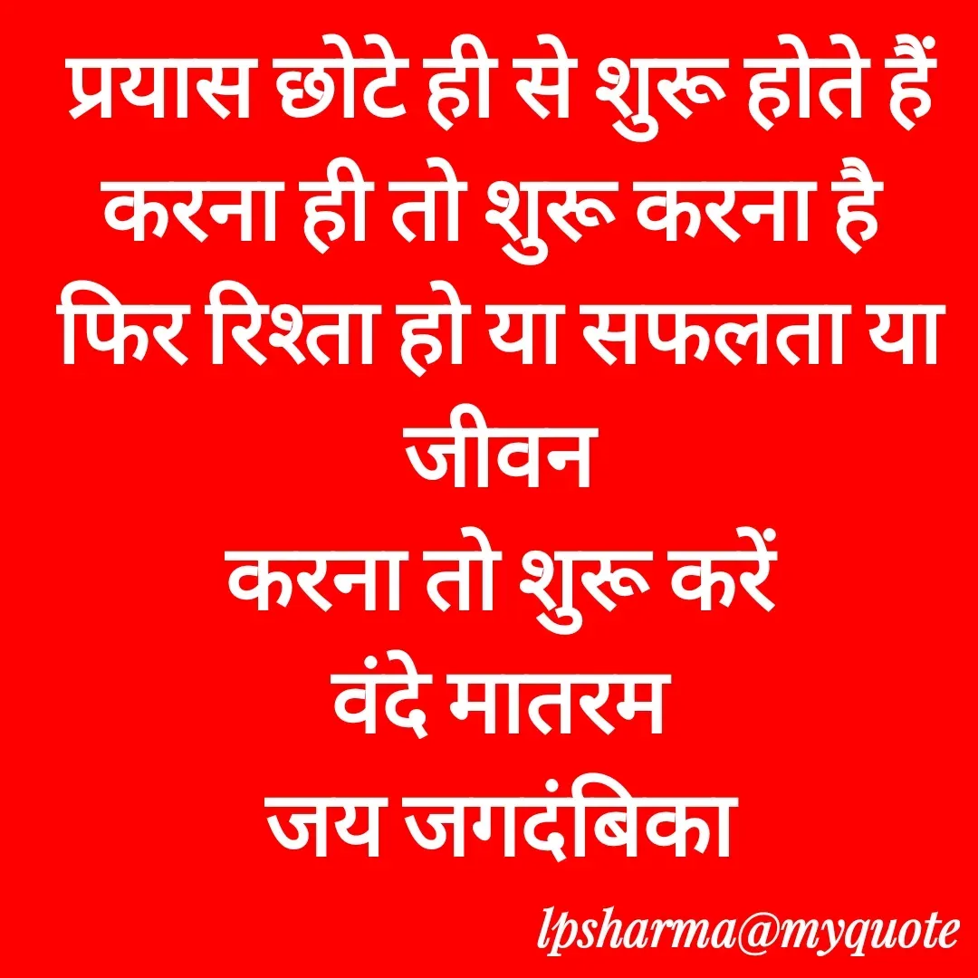 Quote by L. P. Sharma - प्रयास छोटे ही से शुरू होते हैं
करना ही तो शुरू करना है 
फिर रिश्ता हो या सफलता या जीवन
करना तो शुरू करें
वंदे मातरम
जय जगदंबिका - Made using Quotes Creator App, Post Maker App