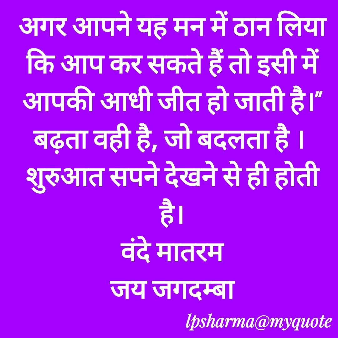 Quote by L. P. Sharma - अगर आपने यह मन में ठान लिया कि आप कर सकते हैं तो इसी में आपकी आधी जीत हो जाती है।”
बढ़ता वही है, जो बदलता है । 
शुरुआत सपने देखने से ही होती है।
वंदे मातरम
जय जगदम्बा - Made using Quotes Creator App, Post Maker App