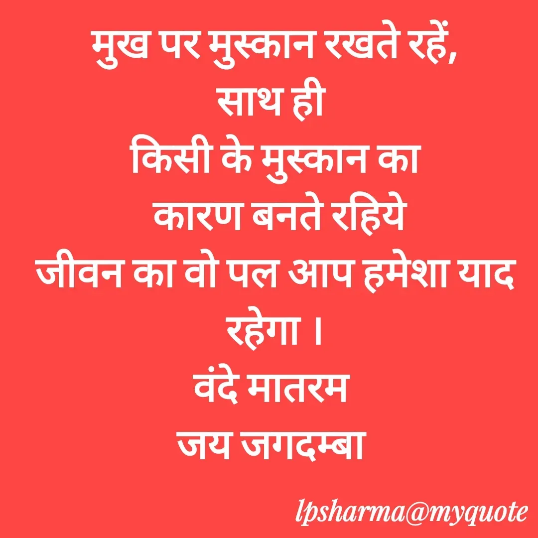 Quote by L. P. Sharma - मुख पर मुस्कान रखते रहें,
साथ ही 
किसी के मुस्कान का
 कारण बनते रहिये
जीवन का वो पल आप हमेशा याद रहेगा ।
वंदे मातरम 
जय जगदम्बा  - Made using Quotes Creator App, Post Maker App