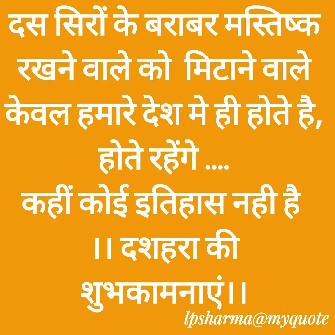 Quote by L. P. Sharma - दस सिरों के बराबर मस्तिष्क रखने वाले को  मिटाने वाले केवल हमारे देश मे ही होते है, होते रहेंगे ....
कहीं कोई इतिहास नही है 
।। दशहरा की शुभकामनाएं।।
 - Made using Quotes Creator App, Post Maker App