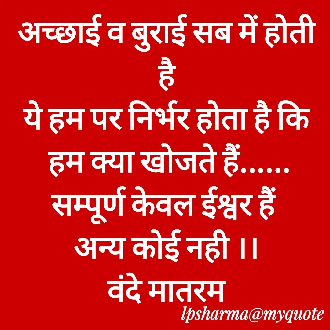 Quote by L. P. Sharma - अच्छाई व बुराई सब में होती है
ये हम पर निर्भर होता है कि
 हम क्या खोजते हैं......
सम्पूर्ण केवल ईश्वर हैं 
अन्य कोई नही ।।
वंदे मातरम - Made using Quotes Creator App, Post Maker App